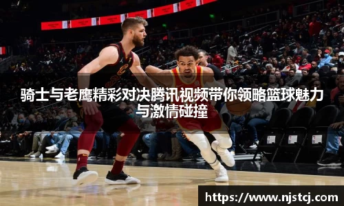 骑士与老鹰精彩对决腾讯视频带你领略篮球魅力与激情碰撞