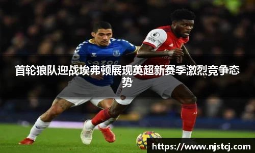 首轮狼队迎战埃弗顿展现英超新赛季激烈竞争态势