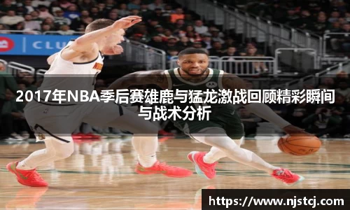 2017年NBA季后赛雄鹿与猛龙激战回顾精彩瞬间与战术分析